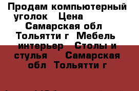 Продам компьютерный уголок › Цена ­ 4 500 - Самарская обл., Тольятти г. Мебель, интерьер » Столы и стулья   . Самарская обл.,Тольятти г.